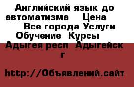 Английский язык до автоматизма. › Цена ­ 1 000 - Все города Услуги » Обучение. Курсы   . Адыгея респ.,Адыгейск г.